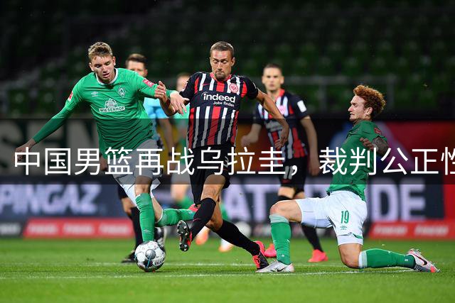 中国男篮再战乌拉圭，裁判公正性引热议