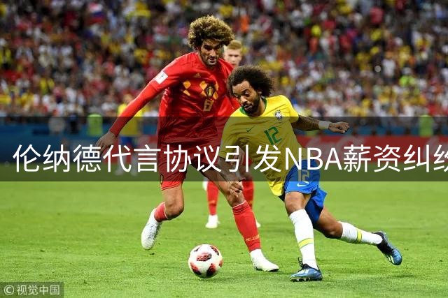 伦纳德代言协议引发NBA薪资纠纷调查新动态