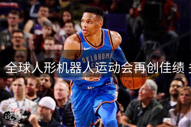 全球人形机器人运动会再创佳绩 多项赛事纪录刷新