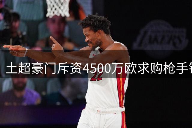 土超豪门斥资4500万欧求购枪手锋线大将