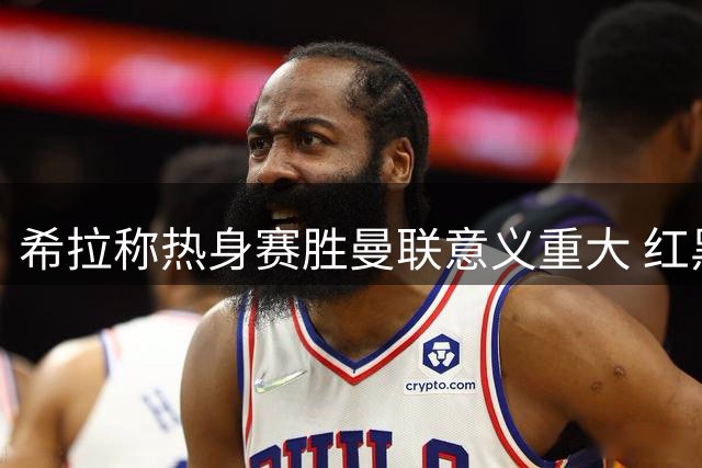 希拉称热身赛胜曼联意义重大 红黑军团备战意甲状态正佳