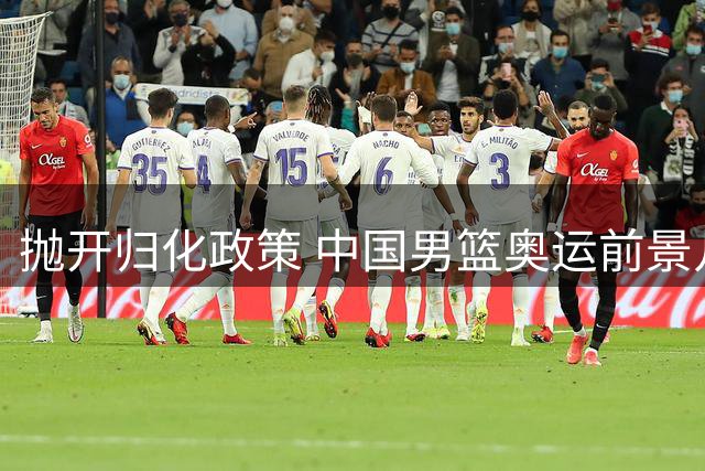 抛开归化政策 中国男篮奥运前景几何？