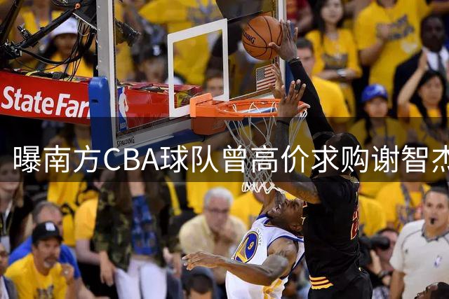 曝南方CBA球队曾高价求购谢智杰 球员最终租借山西