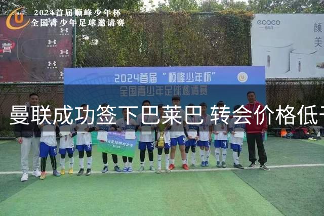 曼联成功签下巴莱巴 转会价格低于预期受好评