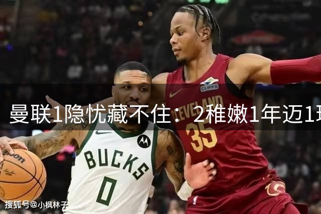 曼联1隐忧藏不住：2稚嫩1年迈1玻璃人 新帅的四线野心要被这配置拖垮？