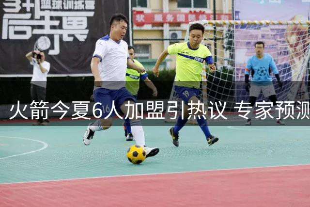 火箭今夏6人加盟引热议 专家预测战绩下滑恐无缘直通季后赛