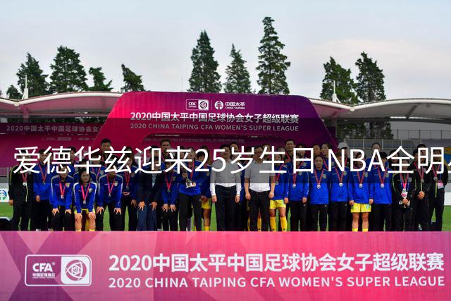 爱德华兹迎来25岁生日 NBA全明星后卫开启生涯新征程