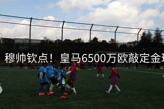 穆帅钦点！皇马6500万欧敲定金球先生 曼城锁定天才接班人