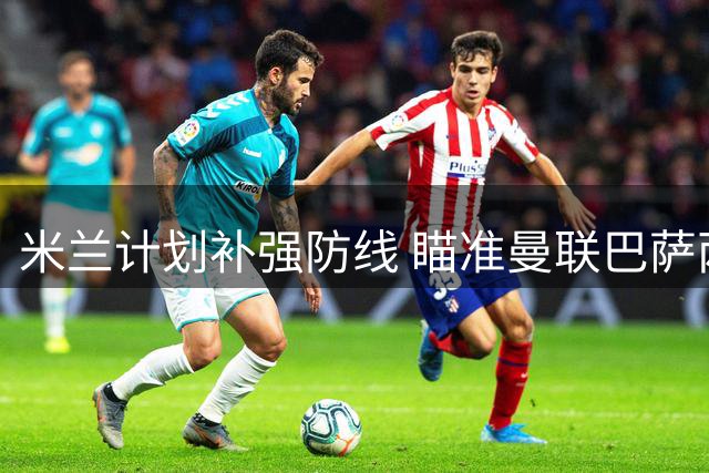 米兰计划补强防线 瞄准曼联巴萨两将
