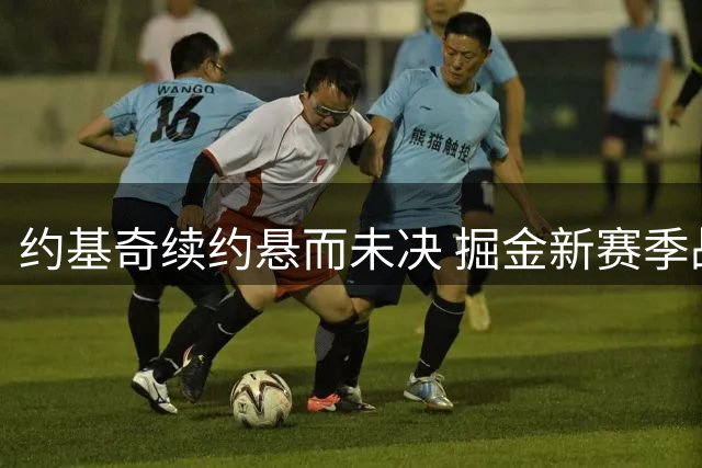 约基奇续约悬而未决 掘金新赛季战绩压力陡增