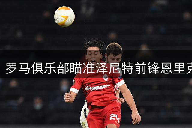 罗马俱乐部瞄准泽尼特前锋恩里克展开谈判