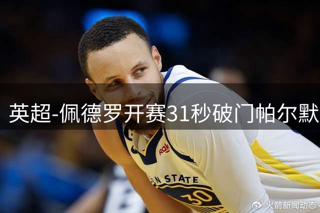 英超-佩德罗开赛31秒破门帕尔默传射 切尔西3-2富勒姆