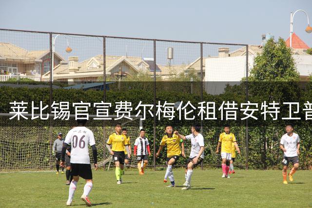 莱比锡官宣费尔梅伦租借安特卫普，比利时籍中场重返老东家