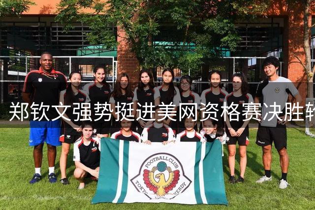 郑钦文强势挺进美网资格赛决胜轮 激情挥拳引爆赛场