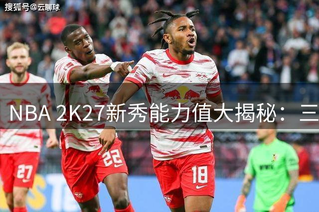 NBA 2K27新秀能力值大揭秘：三名球员并列榜首