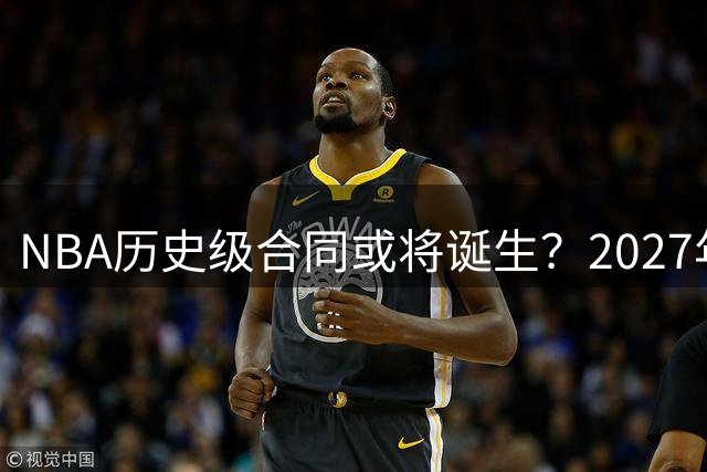 NBA历史级合同或将诞生？2027年自由市场11位巨星去向引关注