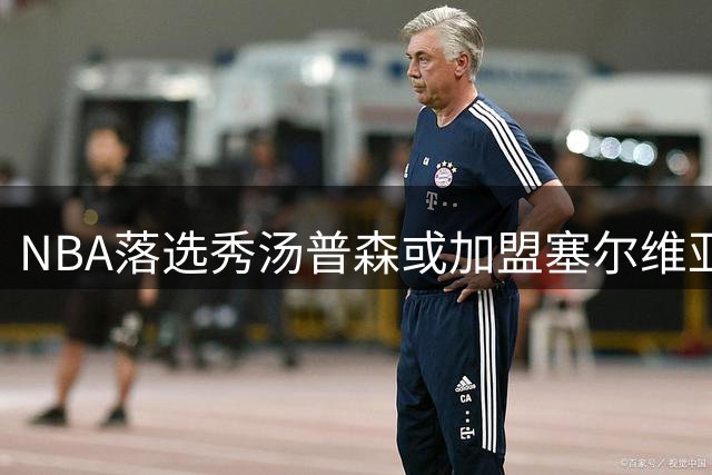 NBA落选秀汤普森或加盟塞尔维亚豪门球队